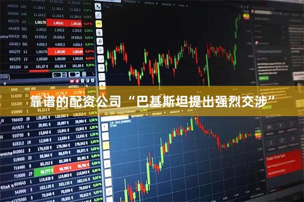 靠谱的配资公司 “巴基斯坦提出强烈交涉”