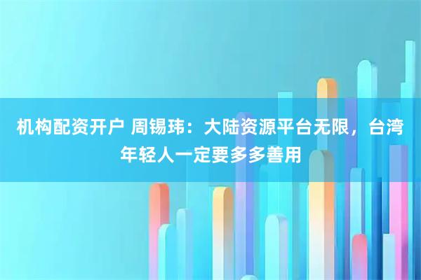 机构配资开户 周锡玮：大陆资源平台无限，台湾年轻人一定要多多善用