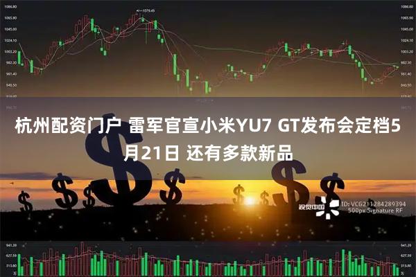 杭州配资门户 雷军官宣小米YU7 GT发布会定档5月21日 还有多款新品