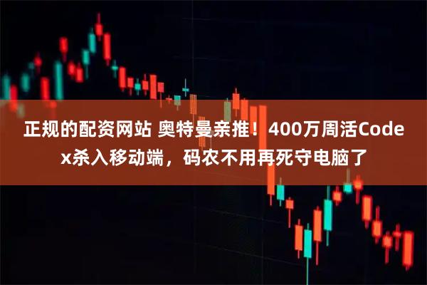正规的配资网站 奥特曼亲推！400万周活Codex杀入移动端，码农不用再死守电脑了