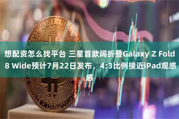 想配资怎么找平台 三星首款阔折叠Galaxy Z Fold 8 Wide预计7月22日发布，4:3比例接近iPad观感