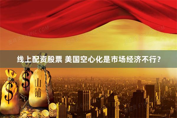 线上配资股票 美国空心化是市场经济不行？