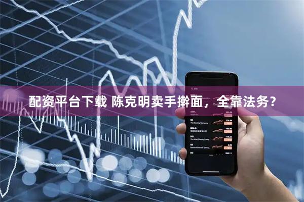 配资平台下载 陈克明卖手擀面，全靠法务？
