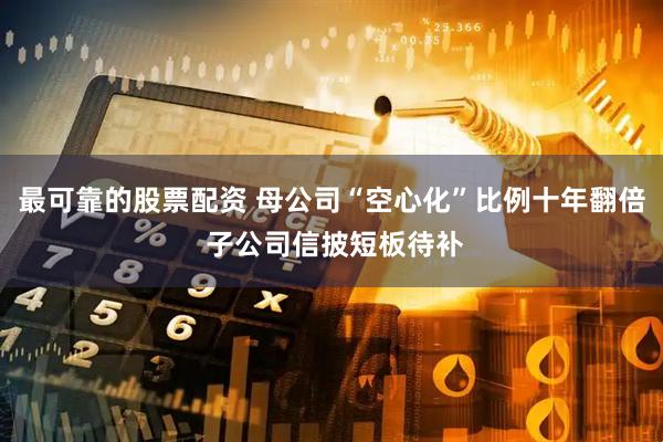 最可靠的股票配资 母公司“空心化”比例十年翻倍 子公司信披短板待补