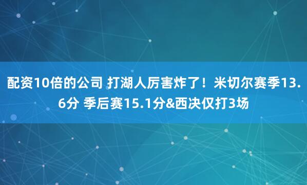 配资10倍的公司 打湖人厉害炸了！米切尔赛季13.6分 季后赛15.1分&西决仅打3场