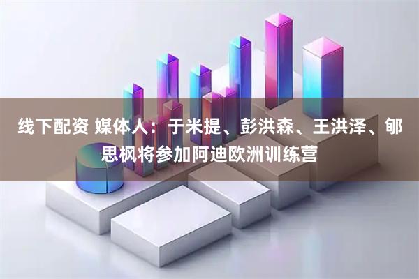 线下配资 媒体人：于米提、彭洪森、王洪泽、郇思枫将参加阿迪欧洲训练营