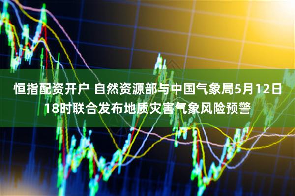 恒指配资开户 自然资源部与中国气象局5月12日18时联合发布地质灾害气象风险预警