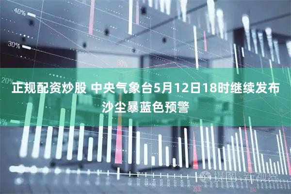 正规配资炒股 中央气象台5月12日18时继续发布沙尘暴蓝色预警