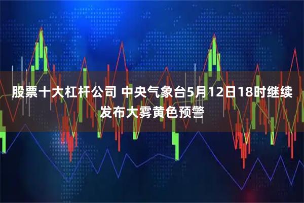 股票十大杠杆公司 中央气象台5月12日18时继续发布大雾黄色预警